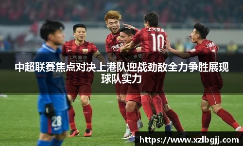 中超联赛焦点对决上港队迎战劲敌全力争胜展现球队实力