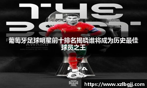 葡萄牙足球明星前十排名揭晓谁将成为历史最佳球员之王