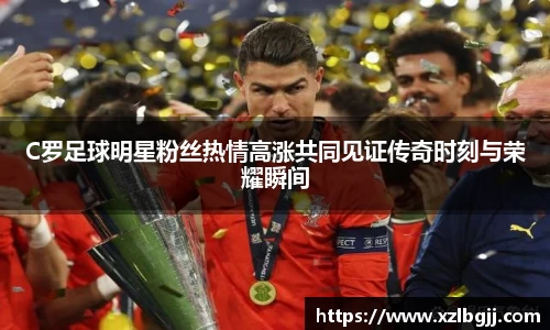 C罗足球明星粉丝热情高涨共同见证传奇时刻与荣耀瞬间